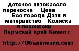 детское автокресло (переноска) › Цена ­ 1 500 - Все города Дети и материнство » Коляски и переноски   . Пермский край,Кизел г.